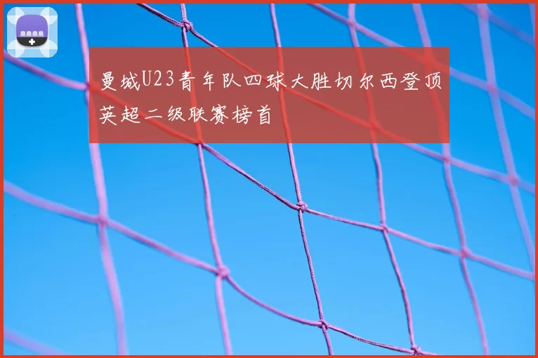 曼城U23青年队四球大胜切尔西登顶英超二级联赛榜首