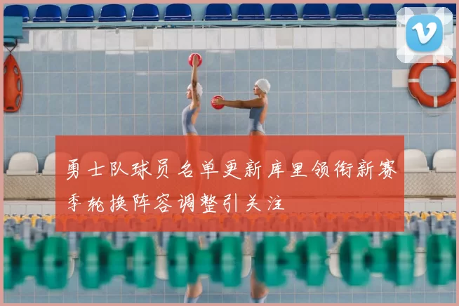 勇士队球员名单更新库里领衔新赛季轮换阵容调整引关注
