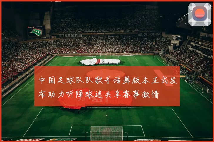 中国足球队队歌手语舞版本正式发布助力听障球迷共享赛事激情