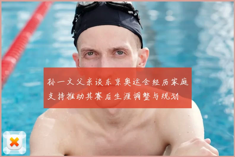 孙一文父亲谈东京奥运会经历家庭支持推动其赛后生涯调整与规划