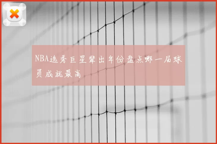 NBA选秀巨星辈出年份盘点哪一届球员成就最高