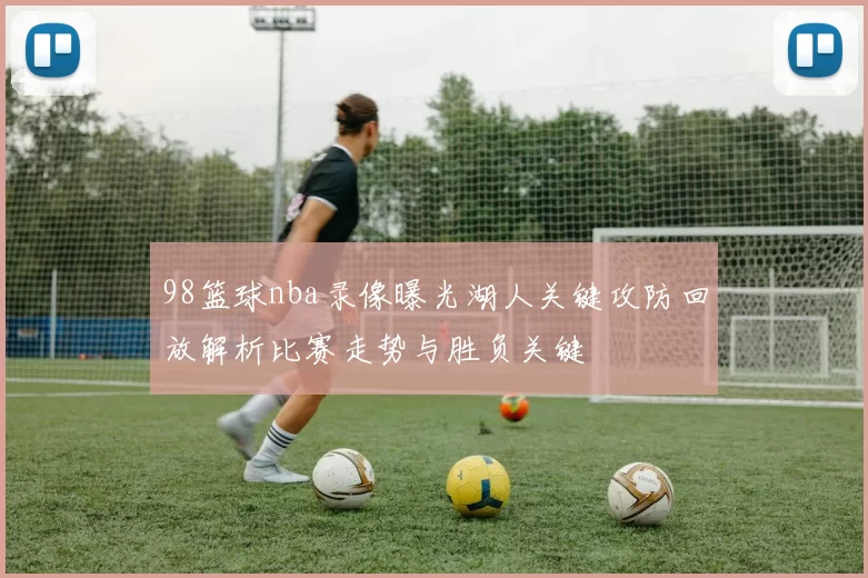 98篮球nba录像曝光湖人关键攻防回放解析比赛走势与胜负关键