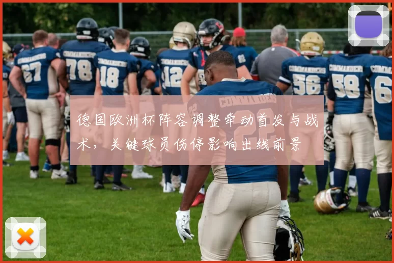 德国欧洲杯阵容调整牵动首发与战术，关键球员伤停影响出线前景