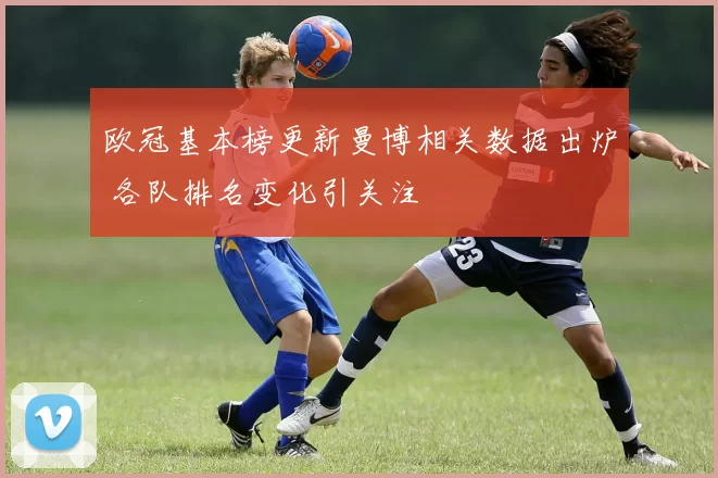 欧冠基本榜更新曼博相关数据出炉 各队排名变化引关注