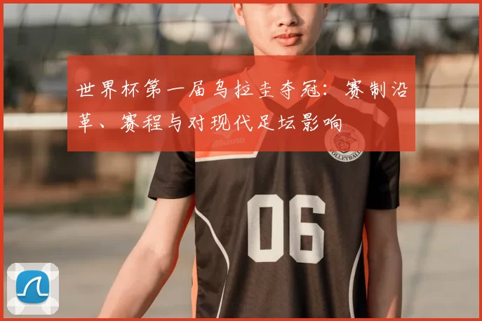 世界杯第一届乌拉圭夺冠：赛制沿革、赛程与对现代足坛影响