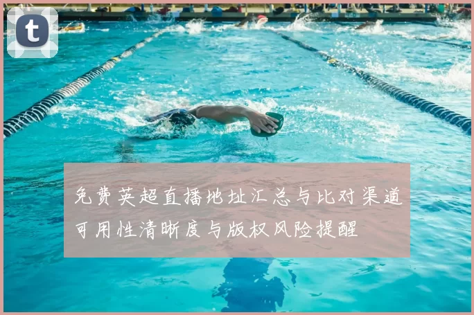 免费英超直播地址汇总与比对渠道可用性清晰度与版权风险提醒