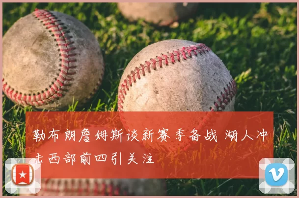 勒布朗詹姆斯谈新赛季备战 湖人冲击西部前四引关注