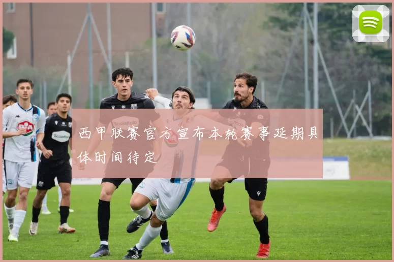 西甲联赛官方宣布本轮赛事延期具体时间待定