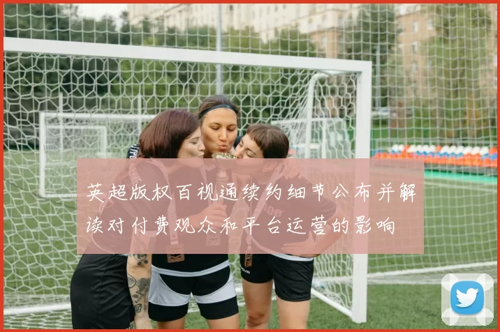 英超版权百视通续约细节公布并解读对付费观众和平台运营的影响